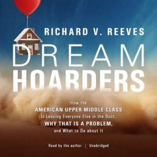 Audio Dream Hoarders: How the American Upper Middle Class Is Leaving Everyone Else in the Dust, Why That Is a Problem, and What to Do about Richard V. Reeves