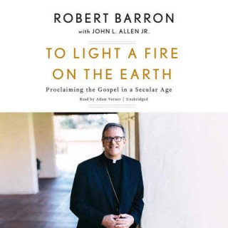 Audio To Light a Fire on the Earth: Proclaiming the Gospel in a Secular Age Robert Barron