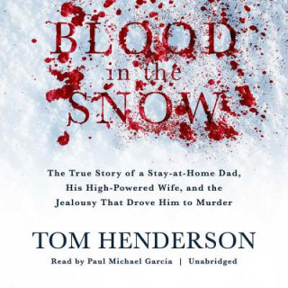 Audio Blood in the Snow: The True Story of a Stay-At-Home Dad, His High-Powered Wife, and the Jealousy That Drove Him to Murder Tom Henderson