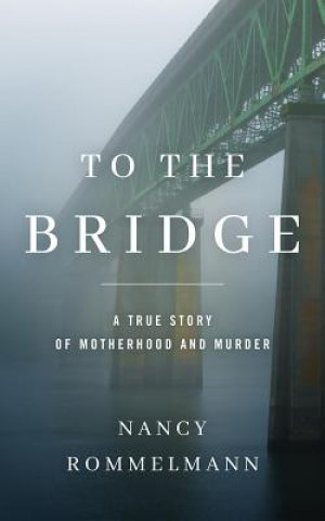 Audio To the Bridge: A True Story of Motherhood and Murder Nancy Rommelmann