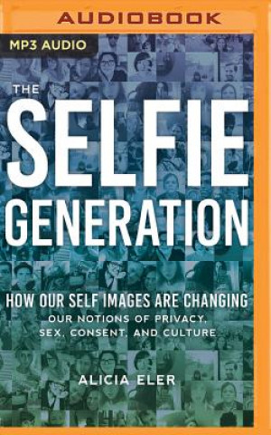 Digital The Selfie Generation: How Our Self Images Are Changing Our Notions of Privacy, Sex, Consent, and Culture Alicia Eler