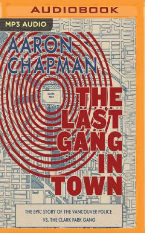 Audio The Last Gang in Town: The Epic Story of the Vancouver Police vs. the Clark Park Gang Aaron Chapman