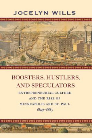 Carte Boosters, Hustlers, and Speculators: Entrepreneurial Culture and the Rise of Minneapolis and St. Paul, 1849-1883 Jocelyn Wills