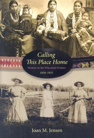 Kniha Calling This Place Home: Women on the Wisconsin Frontier, 1850-1925 Joan M. Jensen