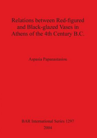 Knjiga Relations between Red-figured and Black-glazed Vases in Athens of the 4th Century B.C. Aspasia Papanastasiou