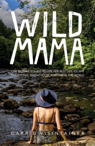 Carte Wild Mama: One Woman's Quest to Live Her Best Life, Escape Traditional Parenthood, and Travel the World Carrie Visintainer