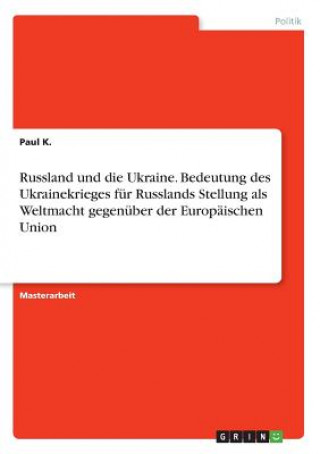 Книга Russland und die Ukraine. Bedeutung des Ukrainekrieges für Russlands Stellung als Weltmacht gegenüber der Europäischen Union Paul K.