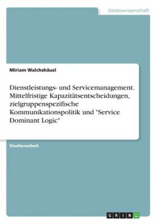 Książka Dienstleistungs- und Servicemanagement. Mittelfristige Kapazitätsentscheidungen, zielgruppenspezifische Kommunikationspolitik und "Service Dominant Lo Miriam Walchshäusl