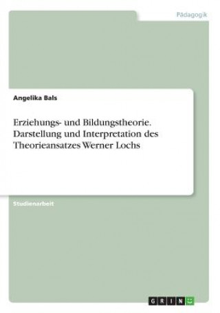 Carte Erziehungs- und Bildungstheorie. Darstellung und Interpretation des Theorieansatzes Werner Lochs Angelika Bals
