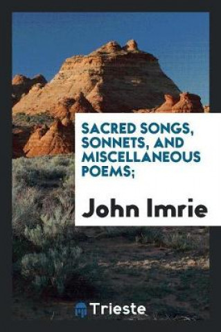 Könyv Sacred Songs, Sonnets, and Miscellaneous Poems; John Imrie