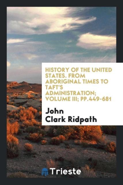 Book History of the United States. from Aboriginal Times to Taft's Administration; Volume III; Pp.449-681 John Clark Ridpath