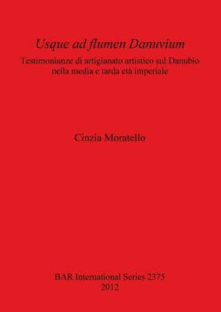 Kniha Usque ad flumen Danuvium Testimonianze di artigianato artistico sul Danubio nella media e tarda eta imperiale Cinzia Moratello