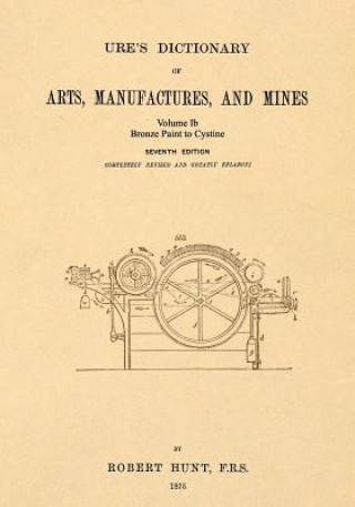 Buch Ure's Dictionary of Arts, Manufactures and Mines; Volume Ib: Bronze Paint to Cystine Robert Hunt