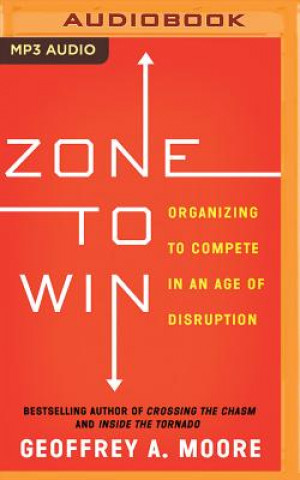 Digital Zone to Win: Organizing to Compete in an Age of Disruption Geoffrey A. Moore