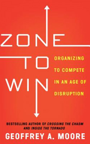 Hanganyagok Zone to Win: Organizing to Compete in an Age of Disruption Geoffrey A. Moore