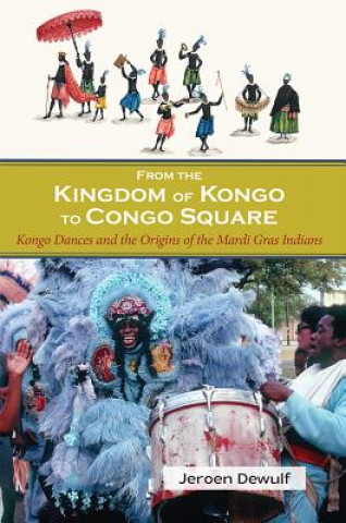 Kniha From the Kingdom of Kongo to Congo Square: Kongo Dances and the Origins of the Mardi Gras Indians Jeroen Dewulf