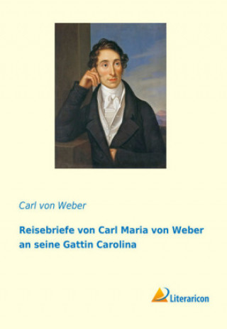 Kniha Reisebriefe von Carl Maria von Weber an seine Gattin Carolina Carl Von Weber