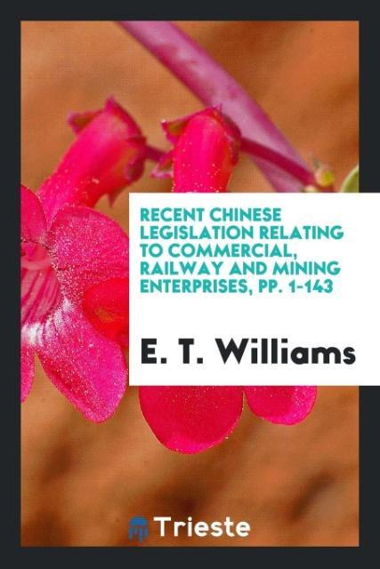 Kniha Recent Chinese Legislation Relating to Commercial, Railway and Mining Enterprises, Pp. 1-143 E. T. Williams