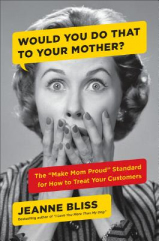 Knjiga Would You Do That to Your Mother?: The Make Mom Proud Standard for How to Treat Your Customers Jeanne Bliss