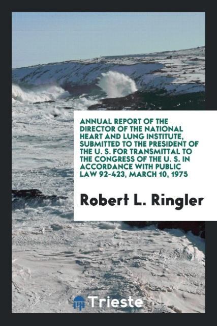 Könyv Annual Report of the Director of the National Heart and Lung Institute, Submitted to the President of the U. S. for Transmittal to the Congress of the Robert L. Ringler