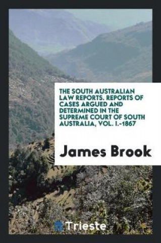 Könyv South Australian Law Reports. Reports of Cases Argued and Determined in the Supreme Court of South Australia, Vol. I.-1867 James Brook