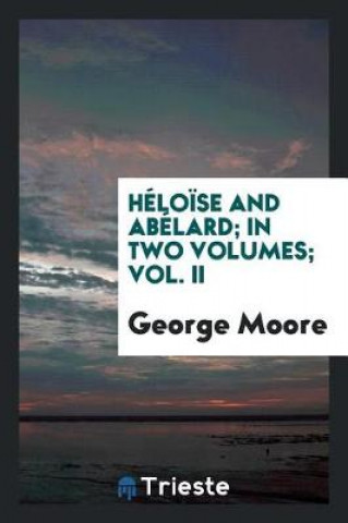 Kniha H lo se and Ab lard. in Two Volumes. Vol. II George Moore