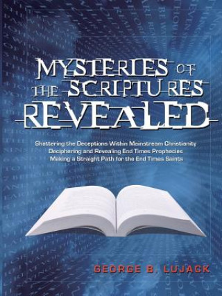 Kniha Mysteries of the Scriptures Revealed - Shattering the Deceptions Within Mainstream Christianity Deciphering and Revealing End Times Prophecies Making GEORGE B. LUJACK