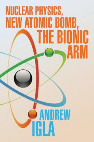 Książka Nuclear Physics, New Atomic Bomb, the Bionic Arm ANDREW IGLA