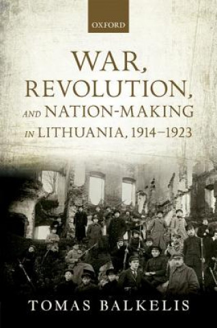 Kniha War, Revolution, and Nation-Making in Lithuania, 1914-1923 Tomas Balkelis