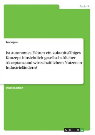 Kniha Ist Autonomes Fahren ein zukunftsfähiges Konzept hinsichtlich gesellschaftlicher Akzeptanz und wirtschaftlichem Nutzen in Industrieländern? Anonym