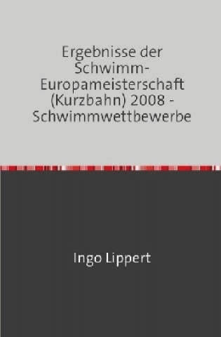 Kniha Sportstatistik / Ergebnisse der Schwimm-Europameisterschaft (Kurzbahn) 2008 - Schwimmwettbewerbe Ingo Lippert