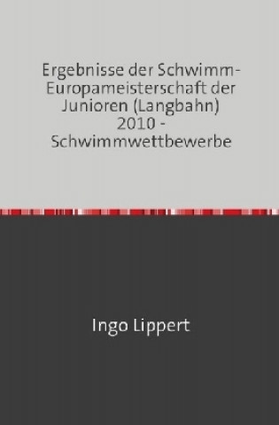 Könyv Sportstatistik / Ergebnisse der Schwimm-Europameisterschaft der Junioren (Langbahn) 2010 - Schwimmwettbewerbe Ingo Lippert