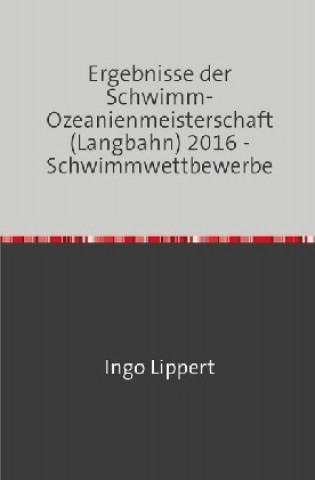 Könyv Sportstatistik / Ergebnisse der Schwimm-Ozeanienmeisterschaft (Langbahn) 2016 - Schwimmwettbewerbe Ingo Lippert