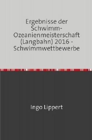 Buch Sportstatistik / Ergebnisse der Schwimm-Ozeanienmeisterschaft (Langbahn) 2016 - Schwimmwettbewerbe Ingo Lippert