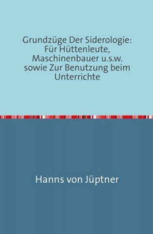 Buch Grundzüge Der Siderologie: Für Hüttenleute, Maschinenbauer u.s.w. sowie zur Benutzung beim Unterrichte Hanns von Jüptner