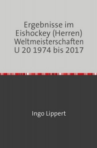 Könyv Sportstatistik / Ergebnisse im Eishockey (Herren) Weltmeisterschaften U 20 1974 bis 2017 Ingo Lippert