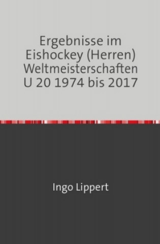 Kniha Sportstatistik / Ergebnisse im Eishockey (Herren) Weltmeisterschaften U 20 1974 bis 2017 Ingo Lippert