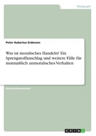 Kniha Was ist moralisches Handeln? Ein Sprengstoffanschlag und weitere Fälle für mutmaßlich unmoralisches Verhalten Peter Hubertus Erdmann