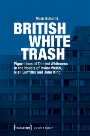 Knjiga British White Trash - Figurations of Tainted Whiteness in the Novels of Irvine Welsh, Niall Griffiths, and John King Mark Schmitt