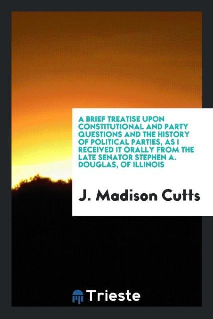 Könyv Brief Treatise Upon Constitutional and Party Questions and the History of Political Parties, as I Received It Orally from the Late Senator Stephen A. J. MADISON CUTTS