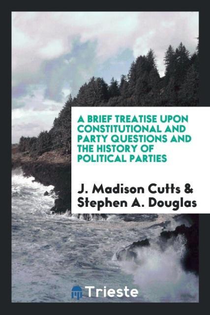 Carte Brief Treatise Upon Constitutional and Party Questions and the History of Political Parties J. MADISON CUTTS