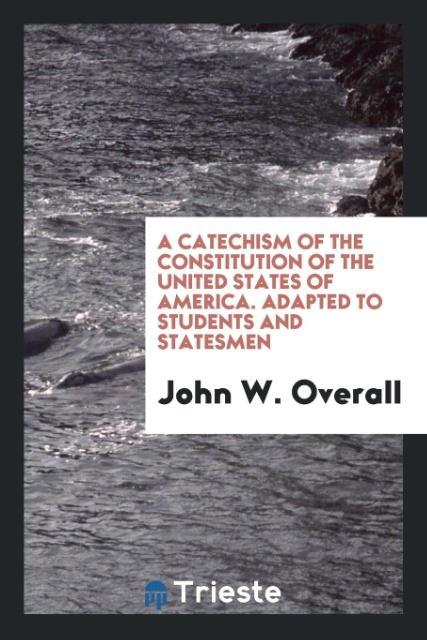 Kniha Catechism of the Constitution of the United States of America. Adapted to Students and Statesmen JOHN W. OVERALL