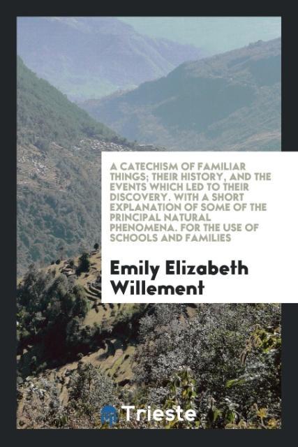 Kniha Catechism of Familiar Things; Their History, and the Events Which Led to Their Discovery, with a Short Explanation of Some of the Principal Natural Ph EMILY ELIZ WILLEMENT