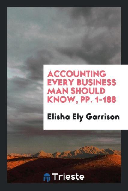 Книга Accounting Every Business Man Should Know, Pp. 1-188 ELISHA ELY GARRISON