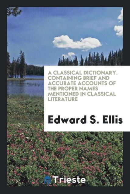 Book Classical Dictionary. Containing Brief and Accurate Accounts of the Proper Names Mentioned in Classical Literature EDWARD S. ELLIS