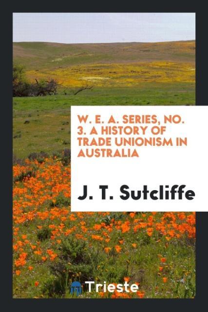 Kniha W. E. A. Series, No. 3. a History of Trade Unionism in Australia J T Sutcliffe