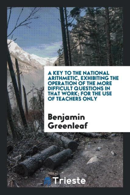 Książka Key to the National Arithmetic, Exhibiting the Operation of the More Difficult Questions in That Work; For the Use of Teachers Only BENJAMIN GREENLEAF