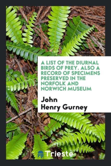 Livre List of the Diurnal Birds of Prey. Also a Record of Specimens Preserved in the Norfolk and Norwich Museum JOHN HENRY GURNEY