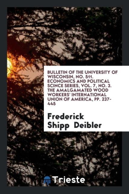 Książka Bulletin of the University of Wisconsin, No. 511. Economics and Political Scince Series, Vol. 7, No. 3. the Amalgamated Wood Workers' International Un FREDERICK SH DEIBLER