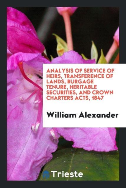 Libro Analysis of Service of Heirs, Transference of Lands, Burgage Tenure, Heritable Securities, and Crown Charters Acts, 1847 WILLIAM ALEXANDER